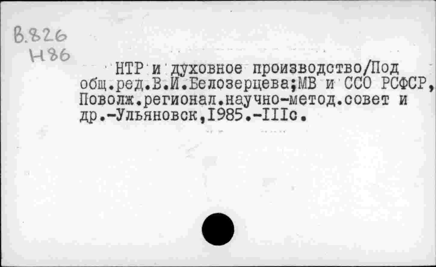 ﻿ВЛ2.6
Ч%6
НТР и духовное производотво/Под общ.ред.В.И.Белозерцева;МВ и ССО РСФСР, Поволж.регионал.научно-метод.совет и др.-Ульяновск, 1985.-П1с.